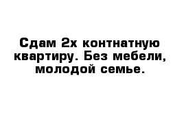 Сдам 2х контнатную квартиру. Без мебели, молодой семье.